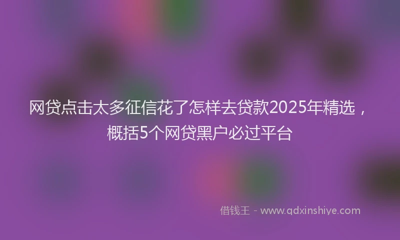 网贷点击太多征信花了怎样去贷款2025年精选，概括5个网贷黑户必过平台
