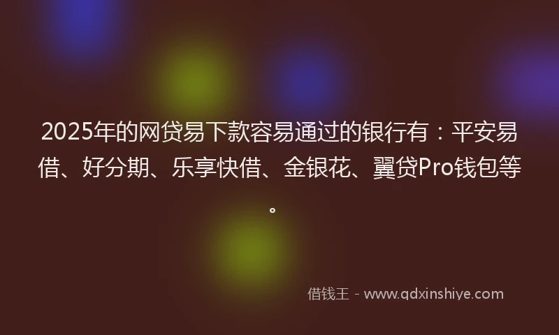 2025年的网贷易下款容易通过的银行有：平安易借、好分期、乐享快借、金银花、翼贷Pro钱包等。