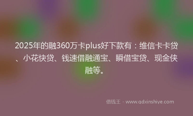 2025年的融360万卡plus好下款有：维信卡卡贷、小花快贷、钱速借融通宝、瞬借宝贷、现金侠融等。
