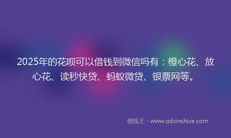 2025年的花呗可以借钱到微信吗有：橙心花、放心花、读秒快贷、蚂蚁微贷、银票网等。