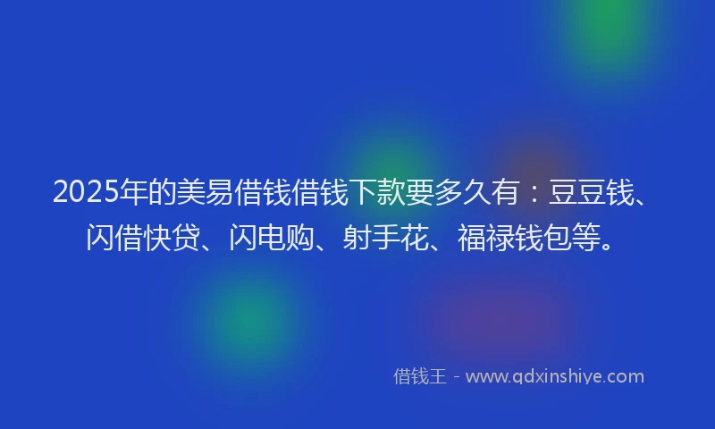2025年的美易借钱借钱下款要多久有：豆豆钱、闪借快贷、闪电购、射手花、福禄钱包等。