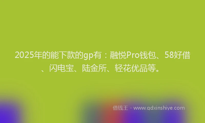 2025年的能下款的gp有：融悦Pro钱包、58好借、闪电宝、陆金所、轻花优品等。