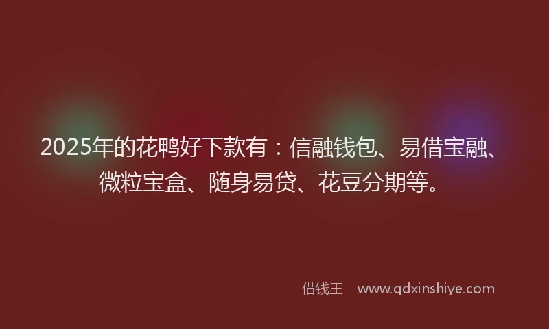 2025年的花鸭好下款有：信融钱包、易借宝融、微粒宝盒、随身易贷、花豆分期等。