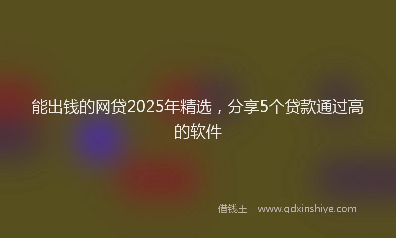 能出钱的网贷2025年精选，分享5个贷款通过高的软件