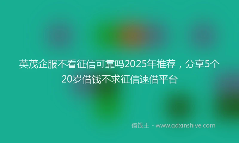 英茂企服不看征信可靠吗2025年推荐，分享5个20岁借钱不求征信速借平台