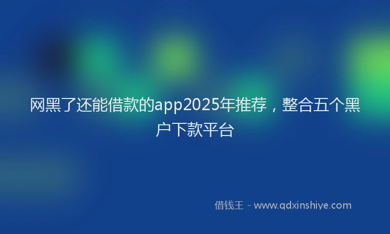 网黑了还能借款的app2025年推荐，整合五个黑户下款平台