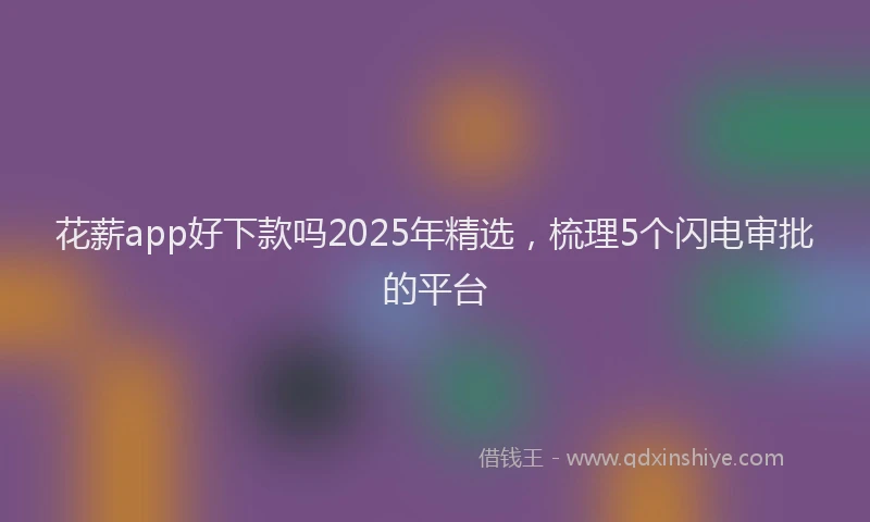 花薪app好下款吗2025年精选，梳理5个闪电审批的平台