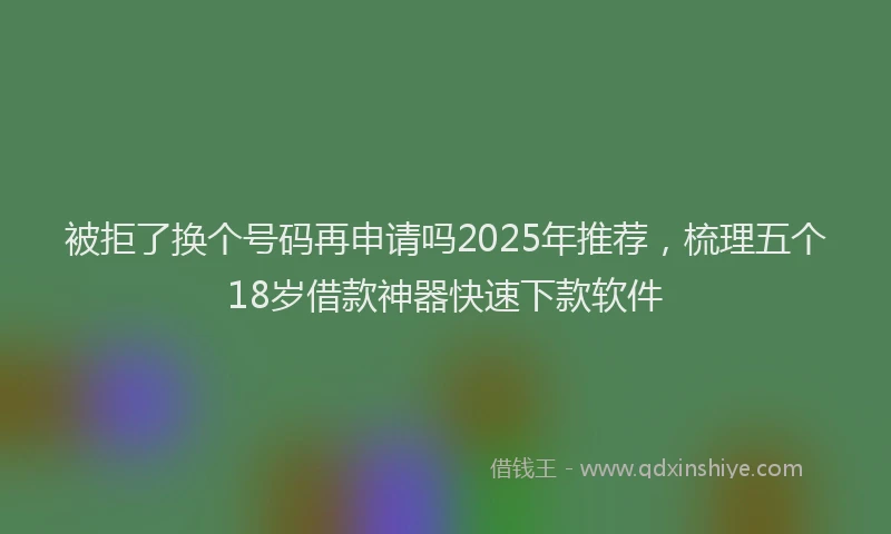 被拒了换个号码再申请吗2025年推荐，梳理五个18岁借款神器快速下款软件