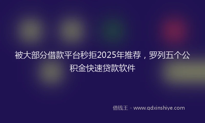 被大部分借款平台秒拒2025年推荐，罗列五个公积金快速贷款软件