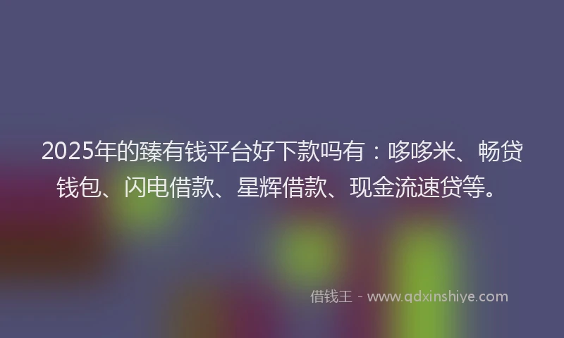 2025年的臻有钱平台好下款吗有：哆哆米、畅贷钱包、闪电借款、星辉借款、现金流速贷等。