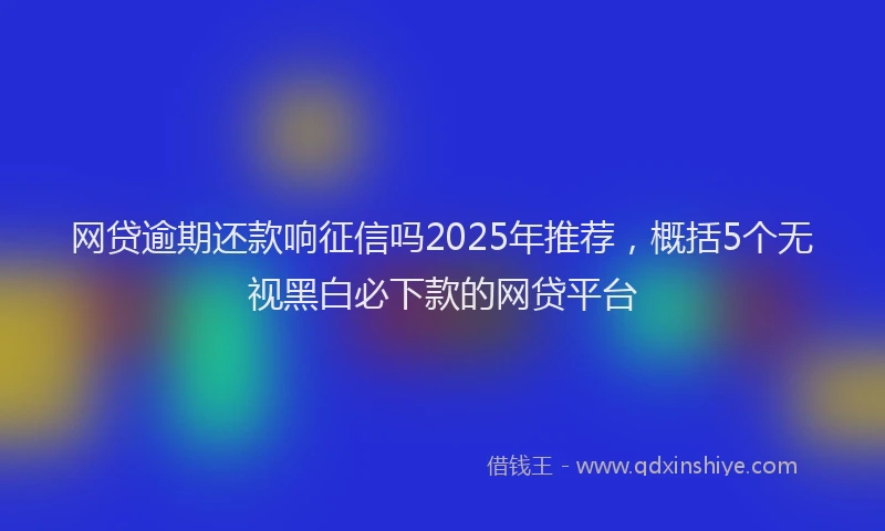 网贷逾期还款响征信吗2025年推荐，概括5个无视黑白必下款的网贷平台