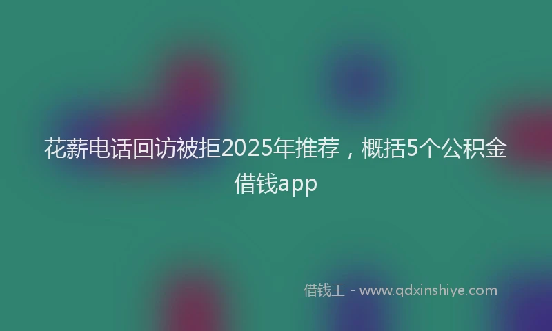 花薪电话回访被拒2025年推荐，概括5个公积金借钱app