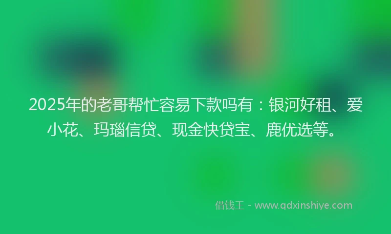 2025年的老哥帮忙容易下款吗有：银河好租、爱小花、玛瑙信贷、现金快贷宝、鹿优选等。
