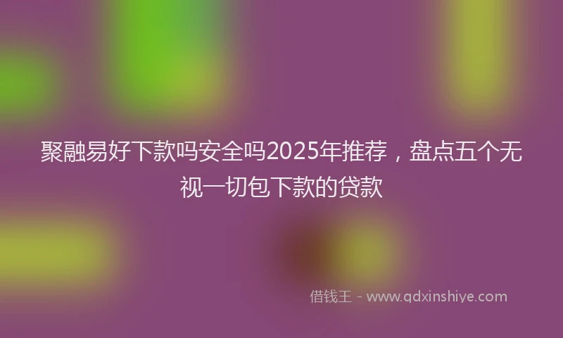 聚融易好下款吗安全吗2025年推荐，盘点五个无视一切包下款的贷款