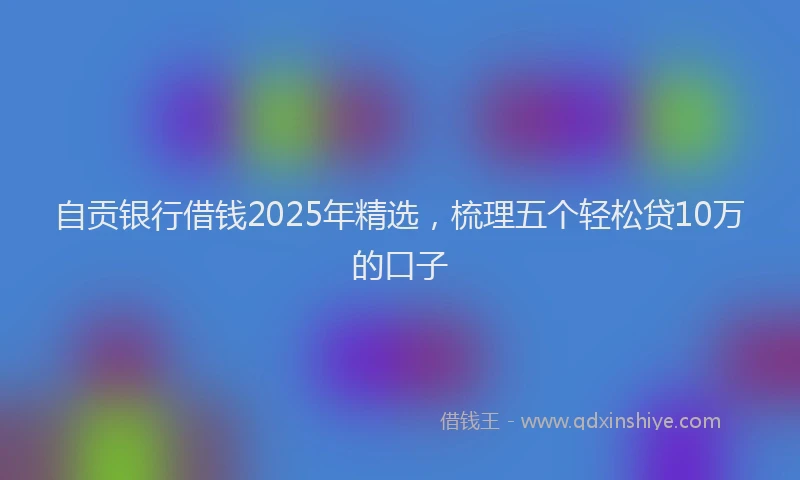 自贡银行借钱2025年精选，梳理五个轻松贷10万的口子