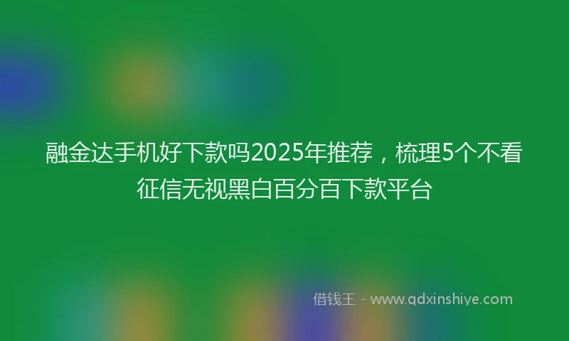 融金达手机好下款吗2025年推荐，梳理5个不看征信无视黑白百分百下款平台
