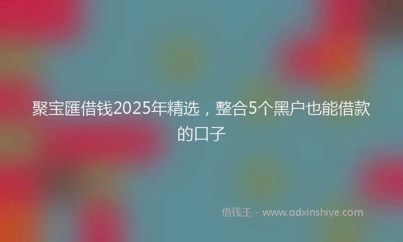 聚宝匯借钱2025年精选，整合5个黑户也能借款的口子
