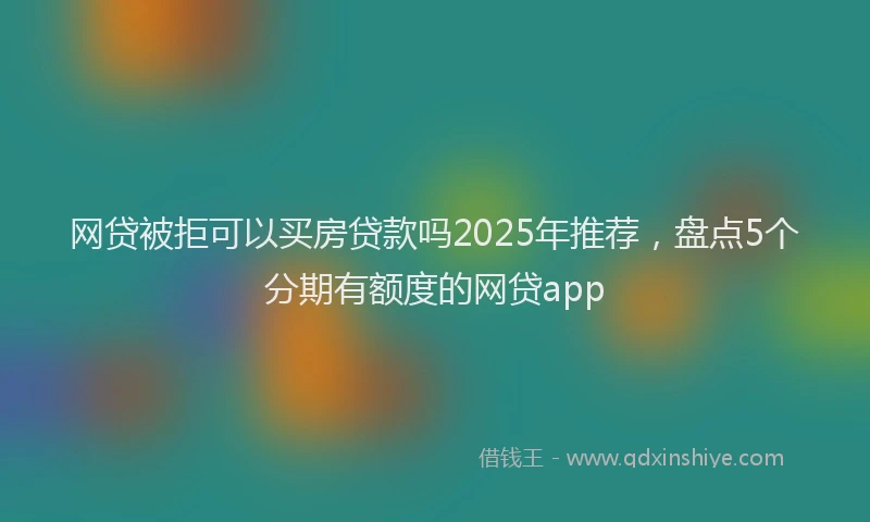 网贷被拒可以买房贷款吗2025年推荐，盘点5个分期有额度的网贷app