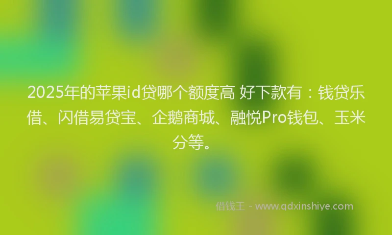2025年的苹果id贷哪个额度高 好下款有：钱贷乐借、闪借易贷宝、企鹅商城、融悦Pro钱包、玉米分等。