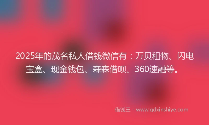 2025年的茂名私人借钱微信有：万贝租物、闪电宝盒、现金钱包、森森借呗、360速融等。