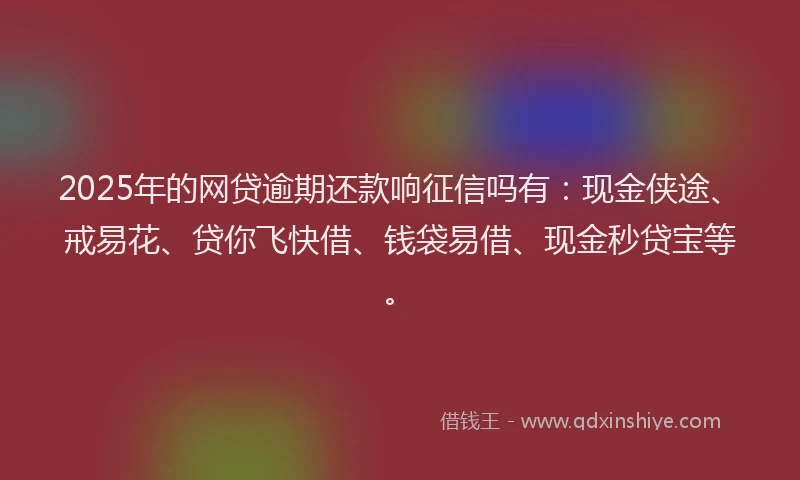 2025年的网贷逾期还款响征信吗有：现金侠途、戒易花、贷你飞快借、钱袋易借、现金秒贷宝等。