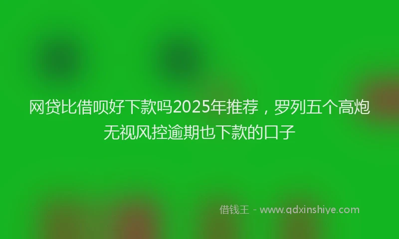 网贷比借呗好下款吗2025年推荐，罗列五个高炮无视风控逾期也下款的口子