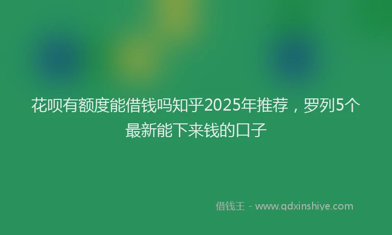花呗有额度能借钱吗知乎2025年推荐，罗列5个最新能下来钱的口子