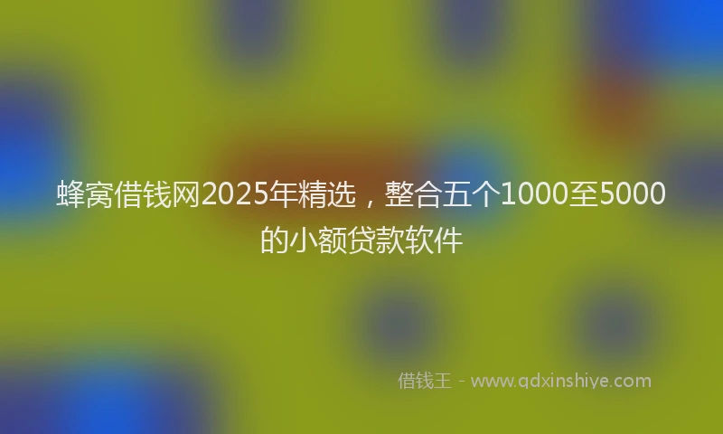 蜂窝借钱网2025年精选，整合五个1000至5000的小额贷款软件