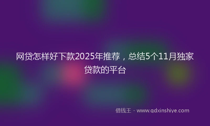 网贷怎样好下款2025年推荐，总结5个11月独家贷款的平台