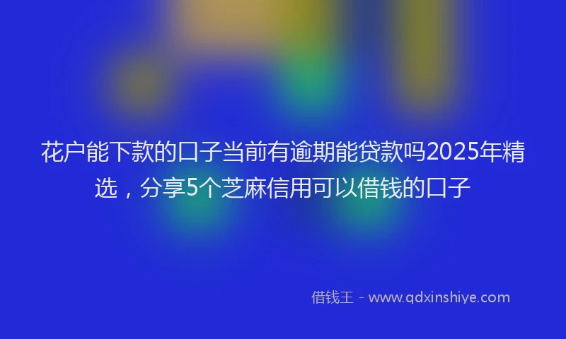 花户能下款的口子当前有逾期能贷款吗2025年精选，分享5个芝麻信用可以借钱的口子