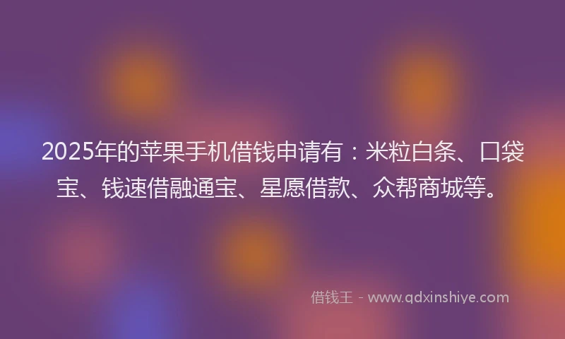 2025年的苹果手机借钱申请有：米粒白条、口袋宝、钱速借融通宝、星愿借款、众帮商城等。