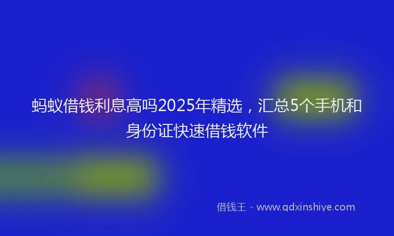 蚂蚁借钱利息高吗2025年精选，汇总5个手机和身份证快速借钱软件