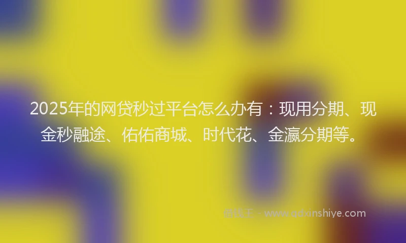 2025年的网贷秒过平台怎么办有：现用分期、现金秒融途、佑佑商城、时代花、金瀛分期等。