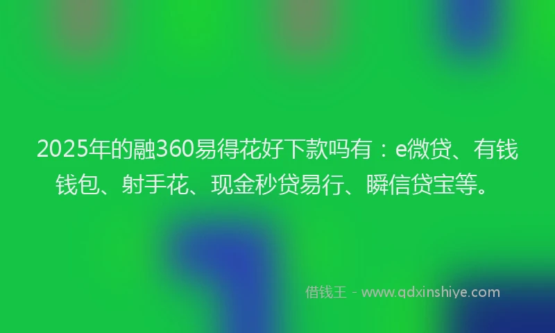 2025年的融360易得花好下款吗有：e微贷、有钱钱包、射手花、现金秒贷易行、瞬信贷宝等。