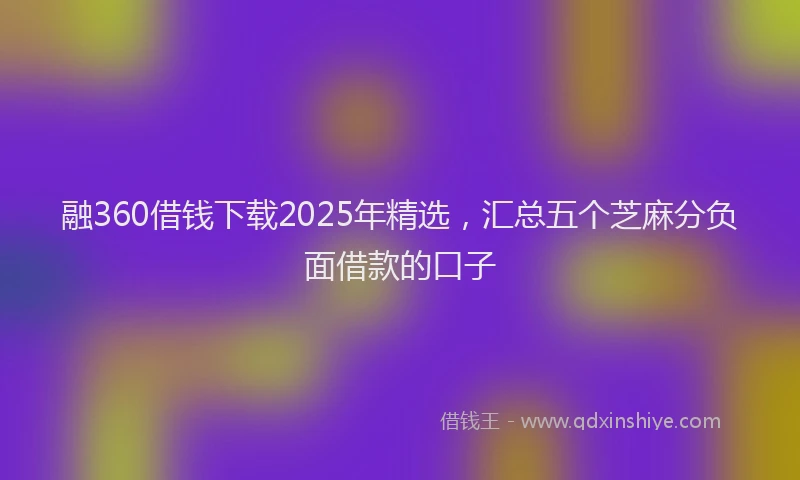 融360借钱下载2025年精选，汇总五个芝麻分负面借款的口子