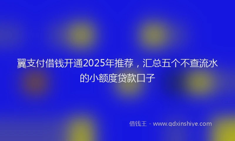 翼支付借钱开通2025年推荐，汇总五个不查流水的小额度贷款口子