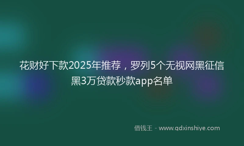 花财好下款2025年推荐，罗列5个无视网黑征信黑3万贷款秒款app名单