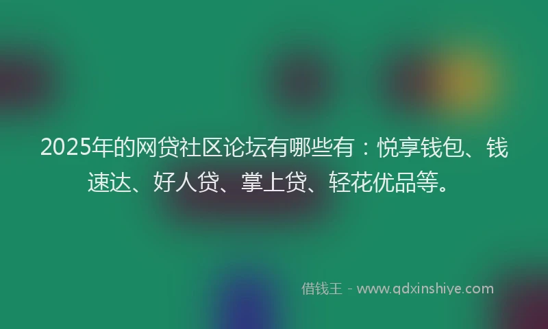2025年的网贷社区论坛有哪些有：悦享钱包、钱速达、好人贷、掌上贷、轻花优品等。