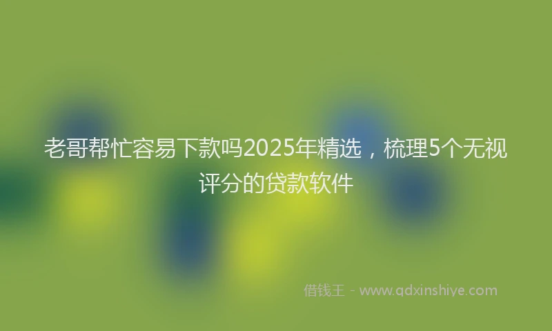 老哥帮忙容易下款吗2025年精选，梳理5个无视评分的贷款软件