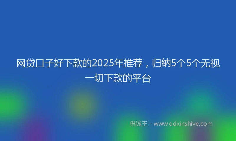 网贷口子好下款的2025年推荐，归纳5个5个无视一切下款的平台