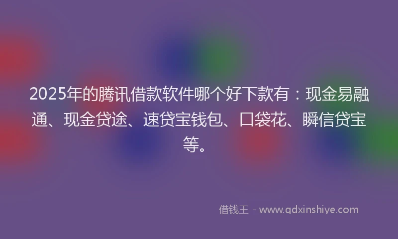 2025年的腾讯借款软件哪个好下款有：现金易融通、现金贷途、速贷宝钱包、口袋花、瞬信贷宝等。
