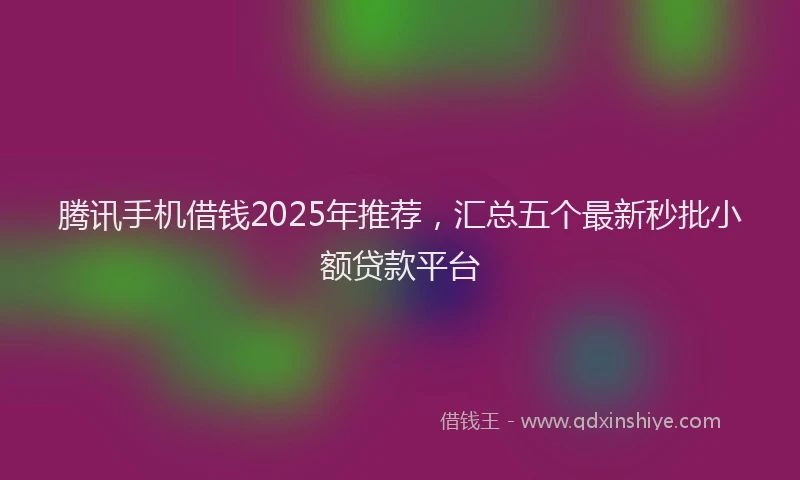腾讯手机借钱2025年推荐，汇总五个最新秒批小额贷款平台