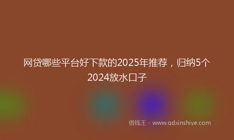 网贷哪些平台好下款的2025年推荐，归纳5个2024放水口子