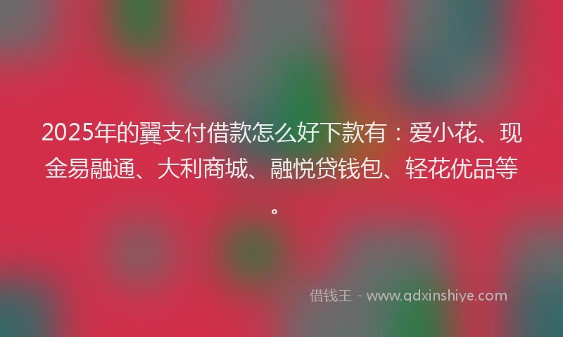 2025年的翼支付借款怎么好下款有：爱小花、现金易融通、大利商城、融悦贷钱包、轻花优品等。