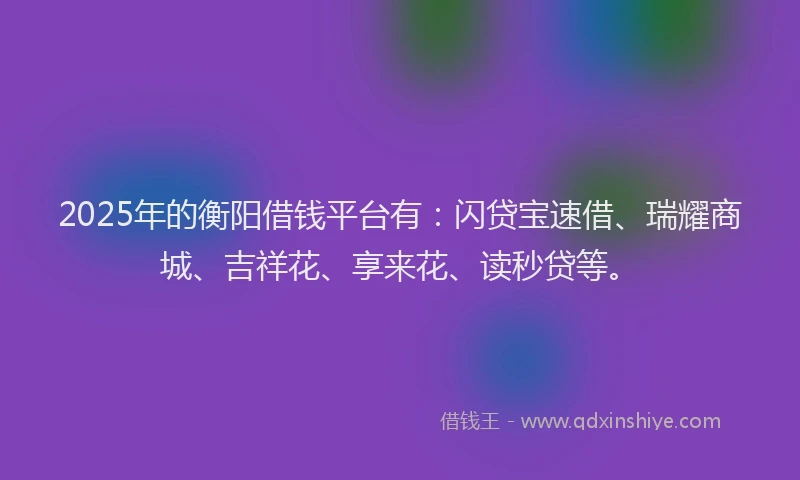 2025年的衡阳借钱平台有：闪贷宝速借、瑞耀商城、吉祥花、享来花、读秒贷等。