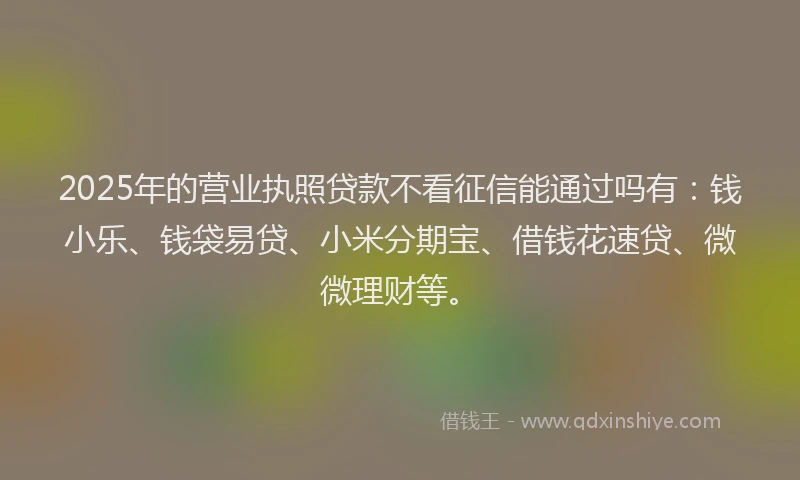 2025年的营业执照贷款不看征信能通过吗有：钱小乐、钱袋易贷、小米分期宝、借钱花速贷、微微理财等。