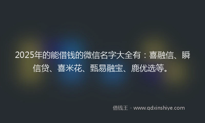 2025年的能借钱的微信名字大全有：喜融信、瞬信贷、喜米花、甄易融宝、鹿优选等。