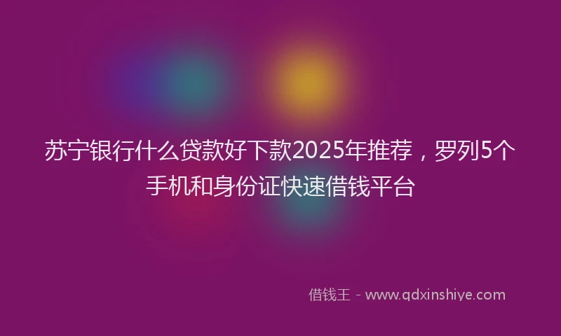 苏宁银行什么贷款好下款2025年推荐，罗列5个手机和身份证快速借钱平台