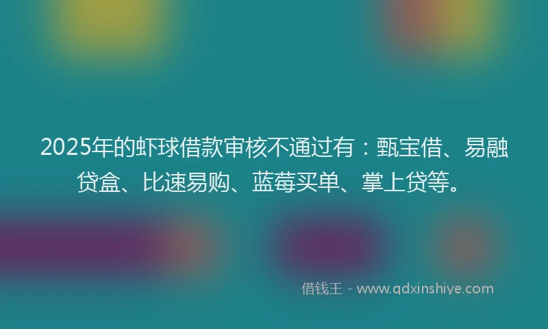 2025年的虾球借款审核不通过有：甄宝借、易融贷盒、比速易购、蓝莓买单、掌上贷等。