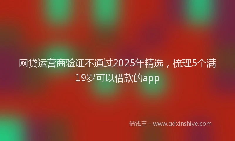 网贷运营商验证不通过2025年精选，梳理5个满19岁可以借款的app